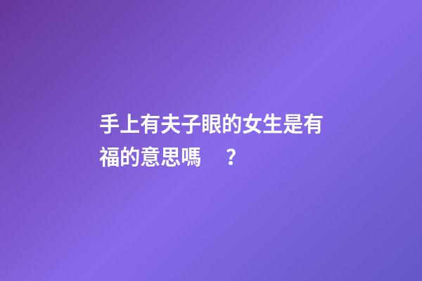 手上有夫子眼的女生是有福的意思嗎？